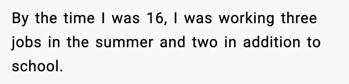 By the time I was 16, I was working three jobs in the summer and two in addition to school.