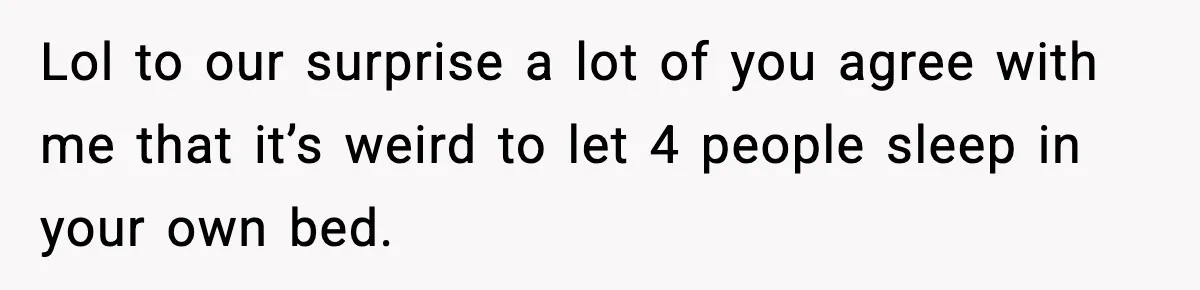 Lol to our surprise a lot of you agree with me that it’s weird to let 4 people sleep in your own bed.