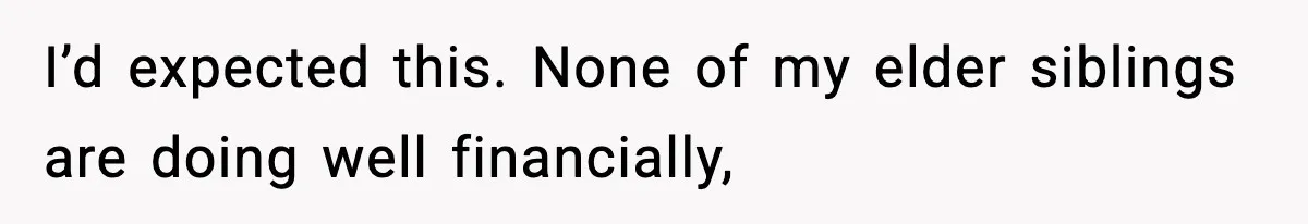 I’d expected this. None of my elder siblings are doing well financially,