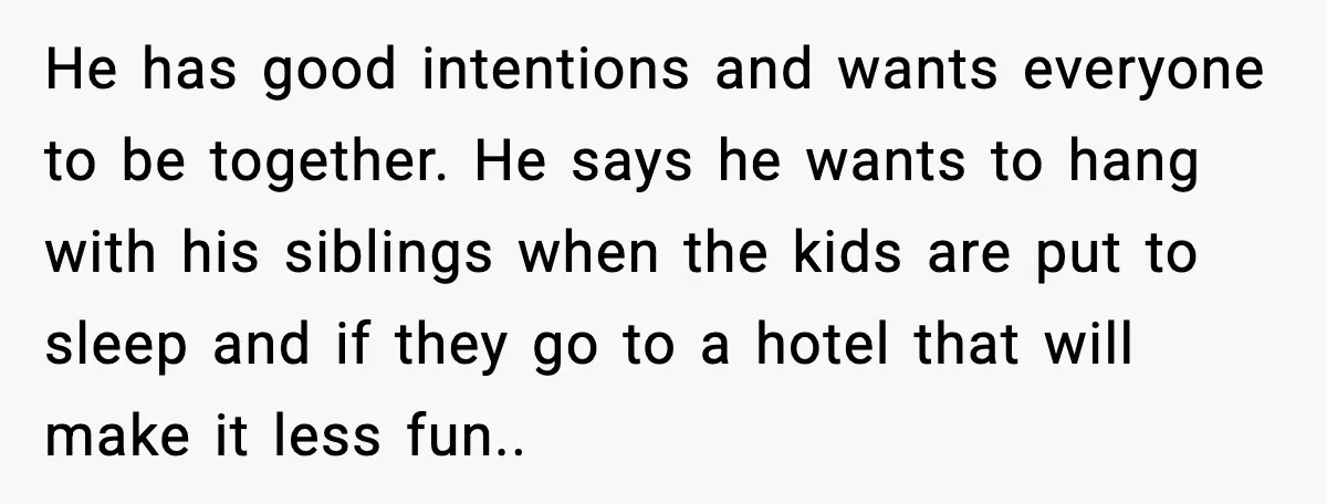 He has good intentions and wants everyone to be together. He says he wants to hang with his siblings when the kids are put to sleep and if they go...