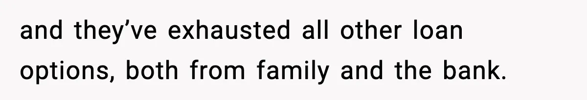 and they’ve exhausted all other loan options, both from family and the bank.