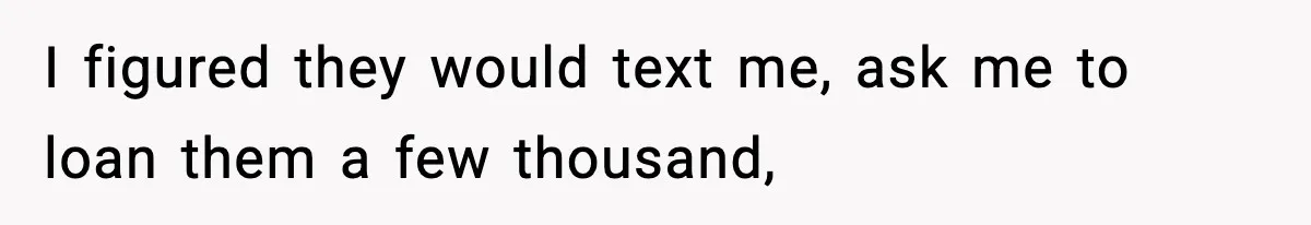I figured they would text me, ask me to loan them a few thousand,