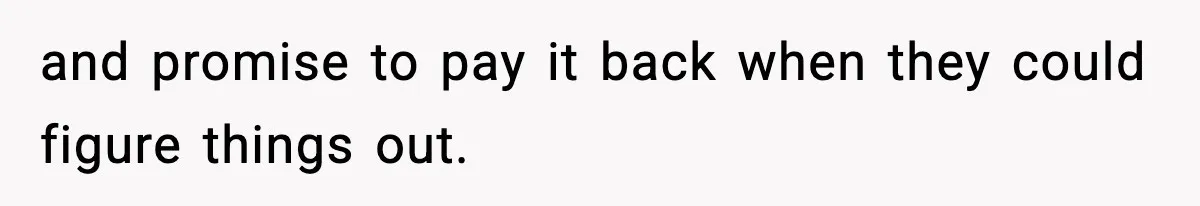 and promise to pay it back when they could figure things out.