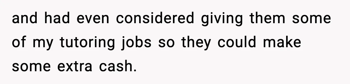 and had even considered giving them some of my tutoring jobs so they could make some extra cash.