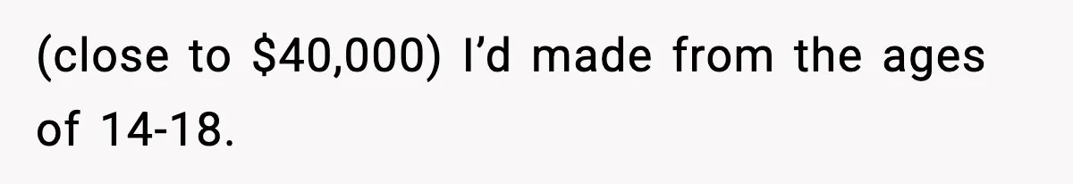 (close to $40,000) I’d made from the ages of 14-18.