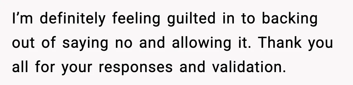 I’m definitely feeling guilted in to backing out of saying no and allowing it. Thank you all for your responses and validation.