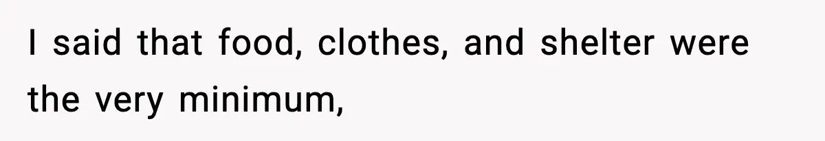 I said that food, clothes, and shelter were the very minimum,