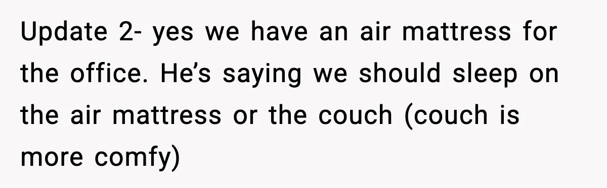 Update 2- yes we have an air mattress for the office. He’s saying we should sleep on the air mattress or the couch (couch is more comfy)