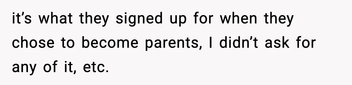 it’s what they signed up for when they chose to become parents, I didn’t ask for any of it, etc.