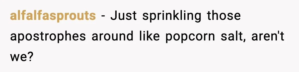 alfalfasprouts − Just sprinkling those apostrophes around like popcorn salt, aren't we?