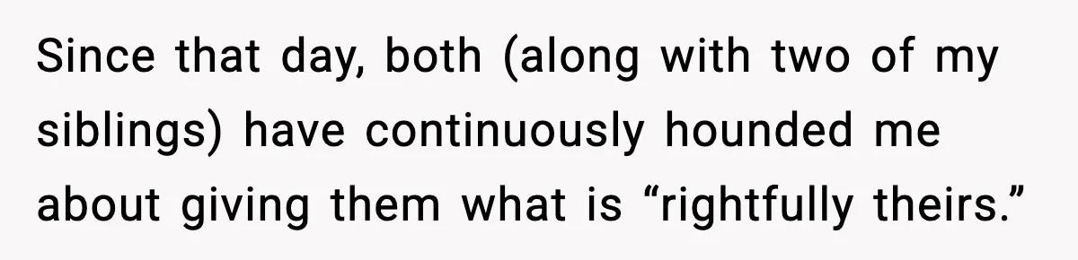 Since that day, both (along with two of my siblings) have continuously hounded me about giving them what is “rightfully theirs.”