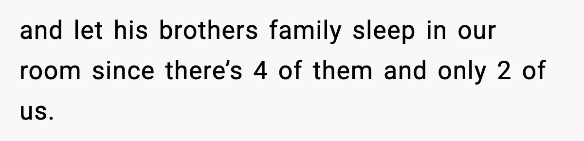 and let his brothers family sleep in our room since there’s 4 of them and only 2 of us.
