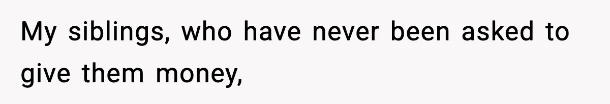 My siblings, who have never been asked to give them money,