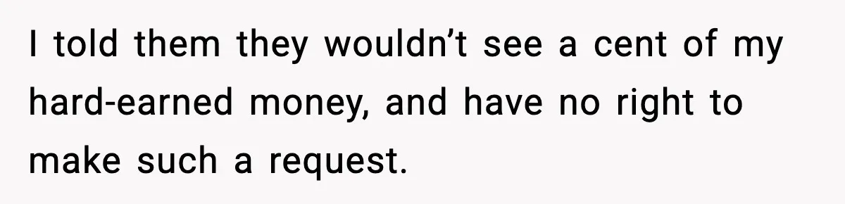 I told them they wouldn’t see a cent of my hard-earned money, and have no right to make such a request.