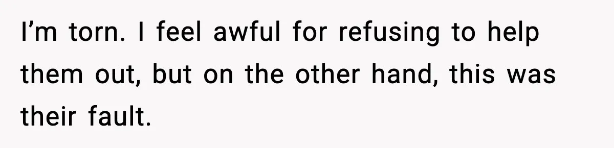 I’m torn. I feel awful for refusing to help them out, but on the other hand, this was their fault.
