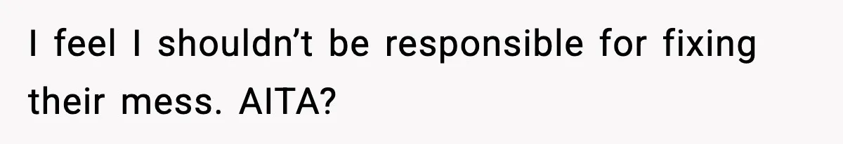 I feel I shouldn’t be responsible for fixing their mess. AITA?
