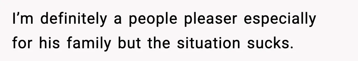 I’m definitely a people pleaser especially for his family but the situation sucks.