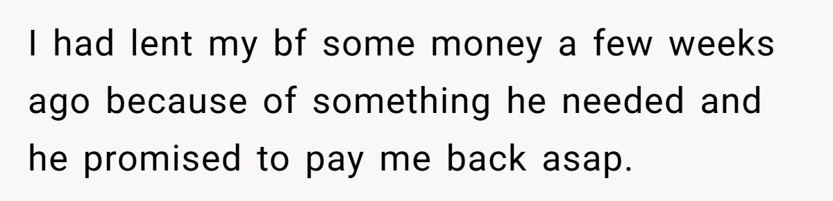I had lent my bf some money a few weeks ago because of something he needed and he promised to pay me back asap.