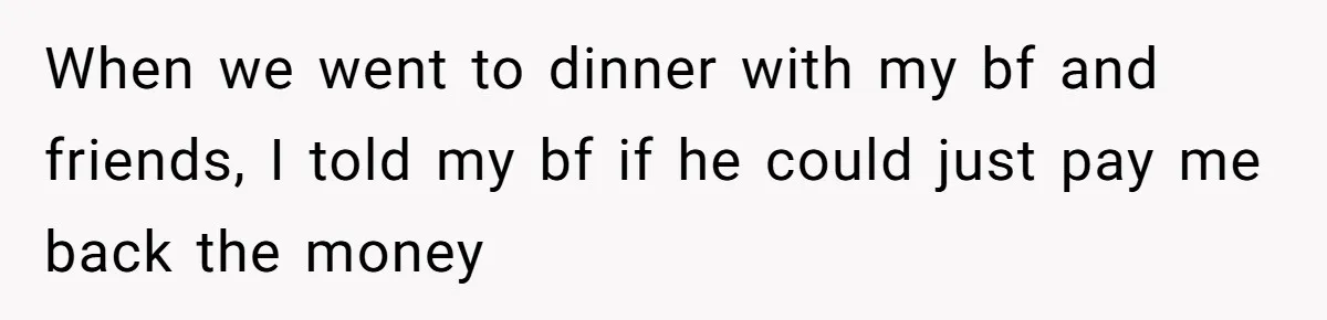 When we went to dinner with my bf and friends, I told my bf if he could just pay me back the money