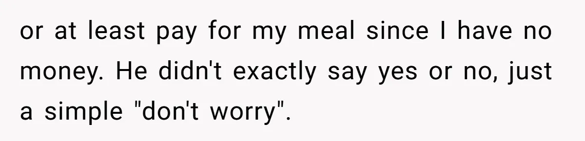 or at least pay for my meal since I have no money. He didn't exactly say yes or no, just a simple "don't worry".