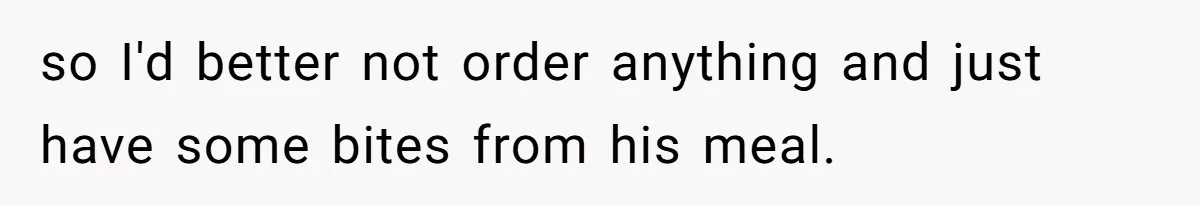 so I'd better not order anything and just have some bites from his meal.