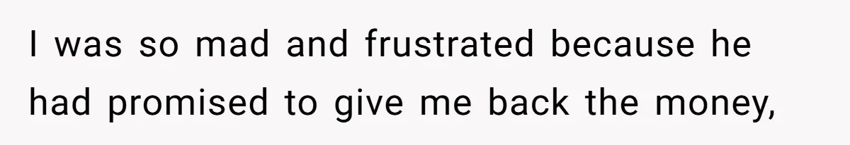I was so mad and frustrated because he had promised to give me back the money,
