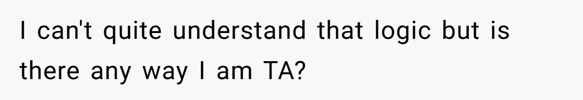 I can't quite understand that logic but is there any way I am TA?