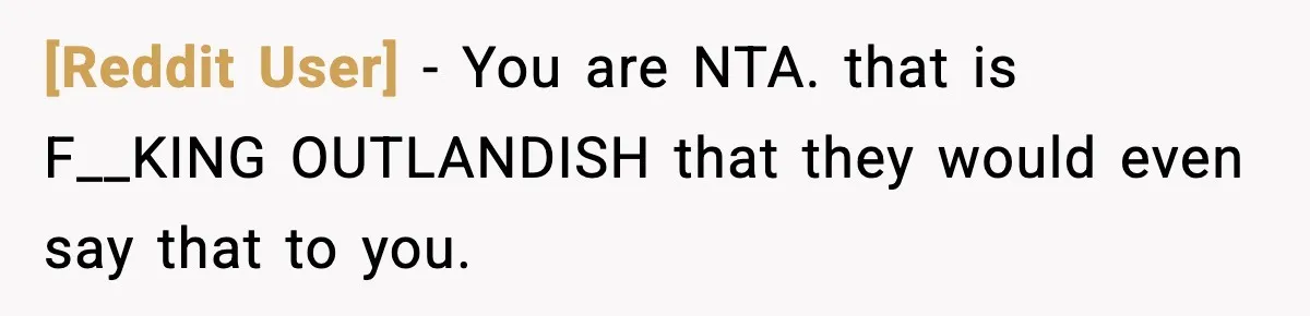 [Reddit User] − You are NTA. that is F__KING OUTLANDISH that they would even say that to you.