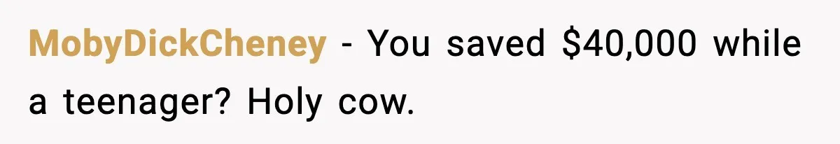 MobyDickCheney − You saved $40,000 while a teenager? Holy cow.