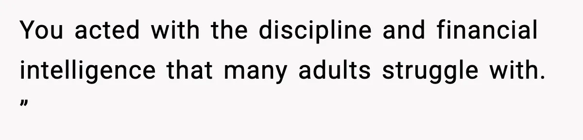 You acted with the discipline and financial intelligence that many adults struggle with. ”