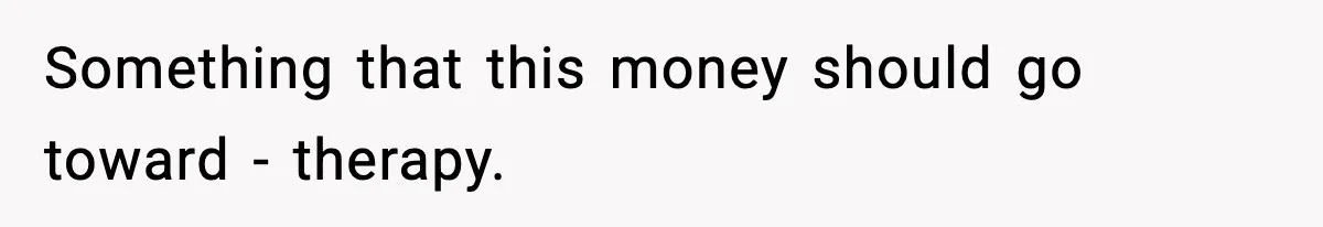 Something that this money should go toward - therapy.