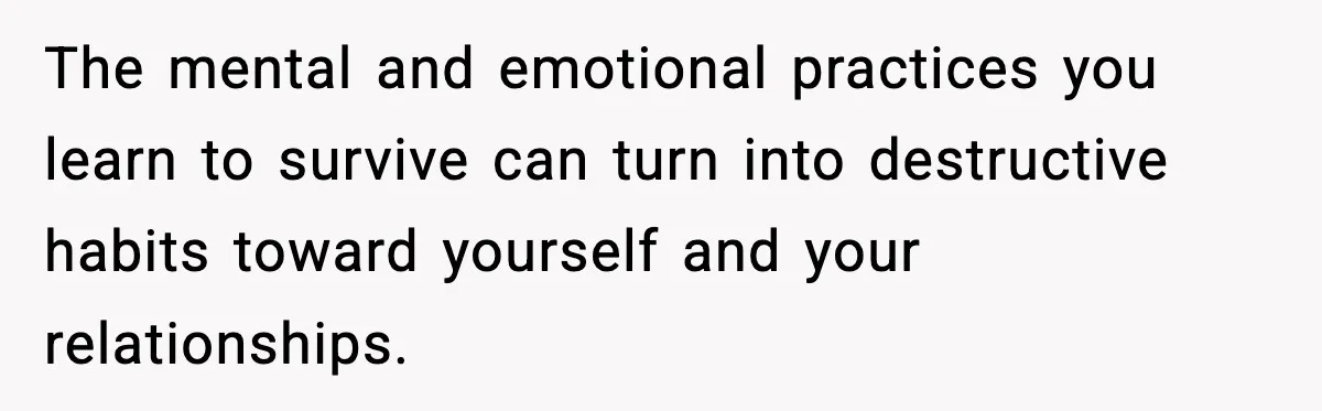 The mental and emotional practices you learn to survive can turn into destructive habits toward yourself and your relationships.