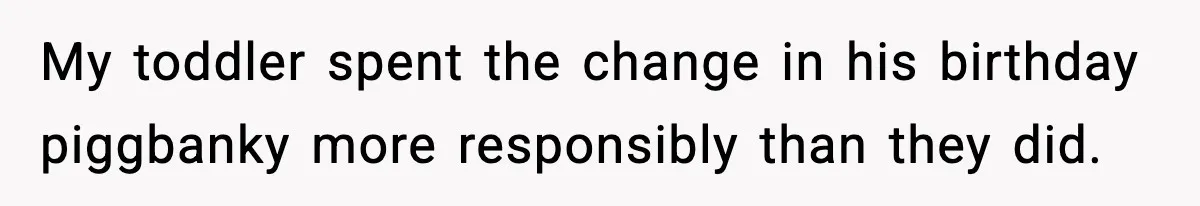 My toddler spent the change in his birthday piggbanky more responsibly than they did.