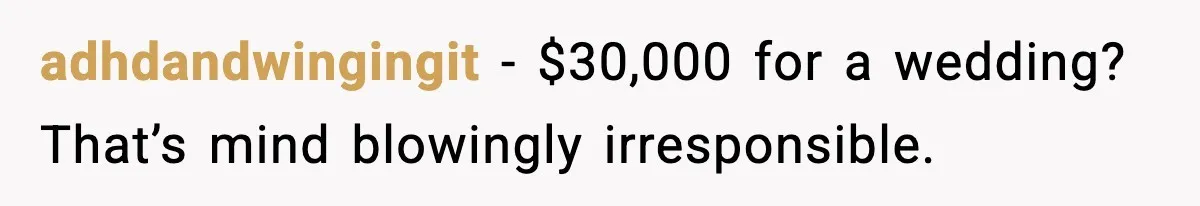 adhdandwingingit − $30,000 for a wedding? That’s mind blowingly irresponsible.