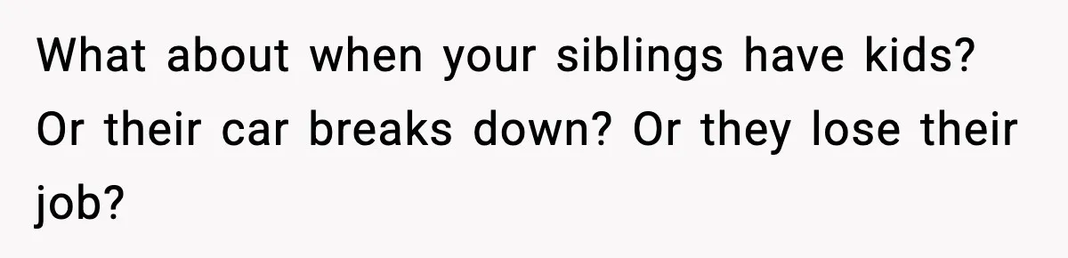 What about when your siblings have kids? Or their car breaks down? Or they lose their job?