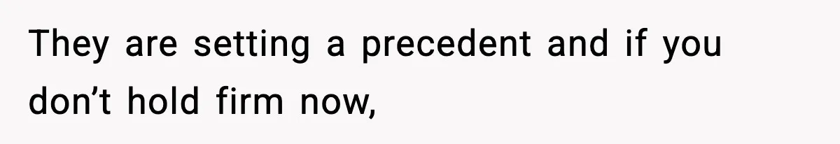 They are setting a precedent and if you don’t hold firm now,