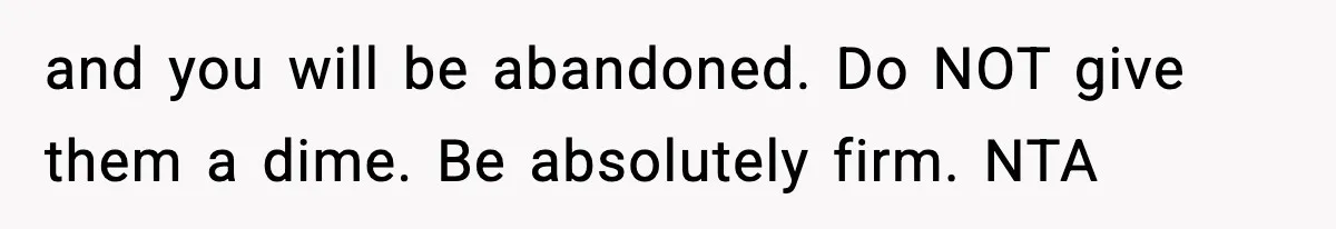 and you will be abandoned. Do NOT give them a dime. Be absolutely firm. NTA