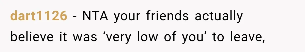 dart1126 − NTA your friends actually believe it was ‘very low of you’ to leave,