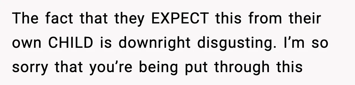 The fact that they EXPECT this from their own CHILD is downright disgusting. I’m so sorry that you’re being put through this