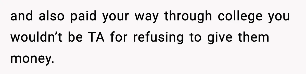 and also paid your way through college you wouldn’t be TA for refusing to give them money.