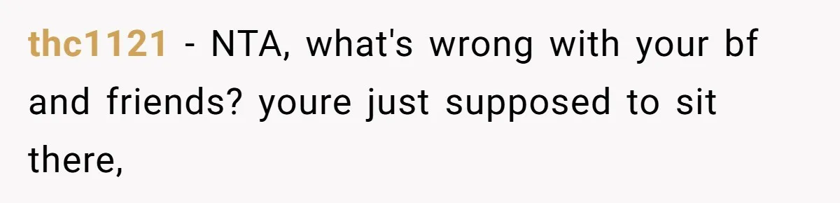thc1121 − NTA, what's wrong with your bf and friends? youre just supposed to sit there,