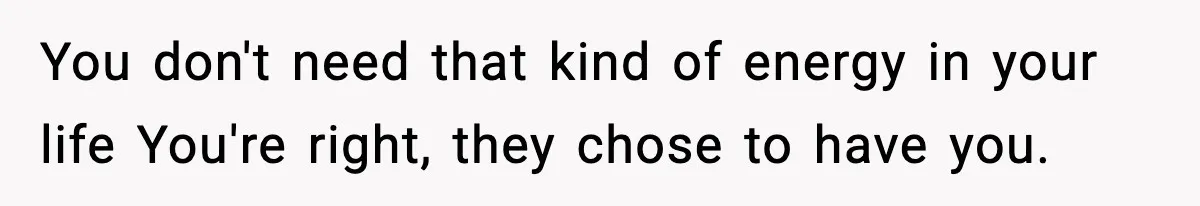 You don't need that kind of energy in your life You're right, they chose to have you.