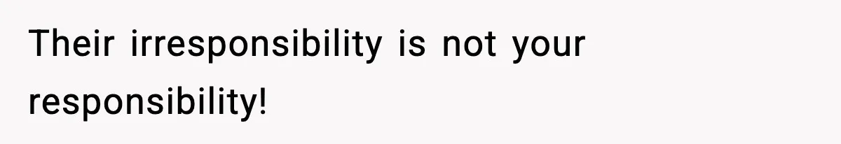 Their irresponsibility is not your responsibility!