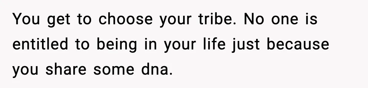 You get to choose your tribe. No one is entitled to being in your life just because you share some dna.