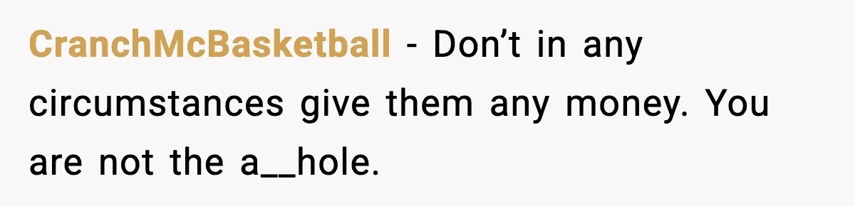 CranchMcBasketball − Don’t in any circumstances give them any money. You are not the a__hole.