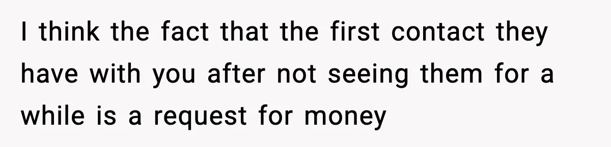 I think the fact that the first contact they have with you after not seeing them for a while is a request for money