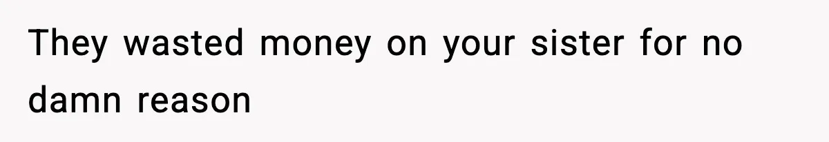 They wasted money on your sister for no damn reason