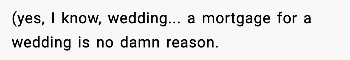 (yes, I know, wedding... a mortgage for a wedding is no damn reason.