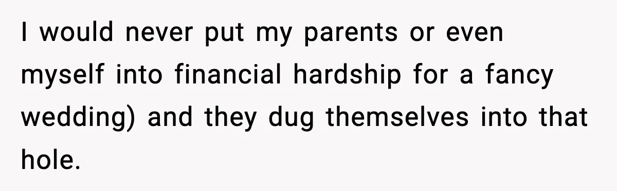 I would never put my parents or even myself into financial hardship for a fancy wedding) and they dug themselves into that hole.