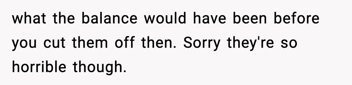 what the balance would have been before you cut them off then. Sorry they're so horrible though.